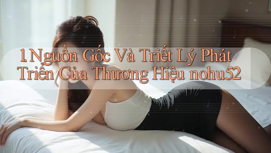 1. Nguồn Gốc Và Triết Lý Phát Triển Của Thương Hiệu nohu52
