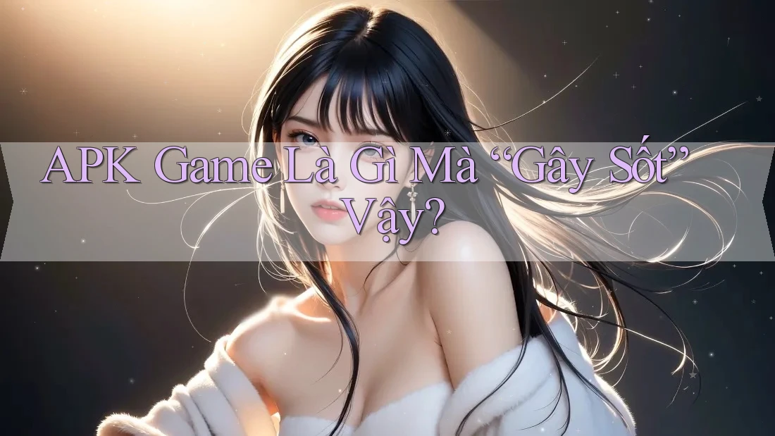 APK Game Là Gì Mà “Gây Sốt” Vậy?