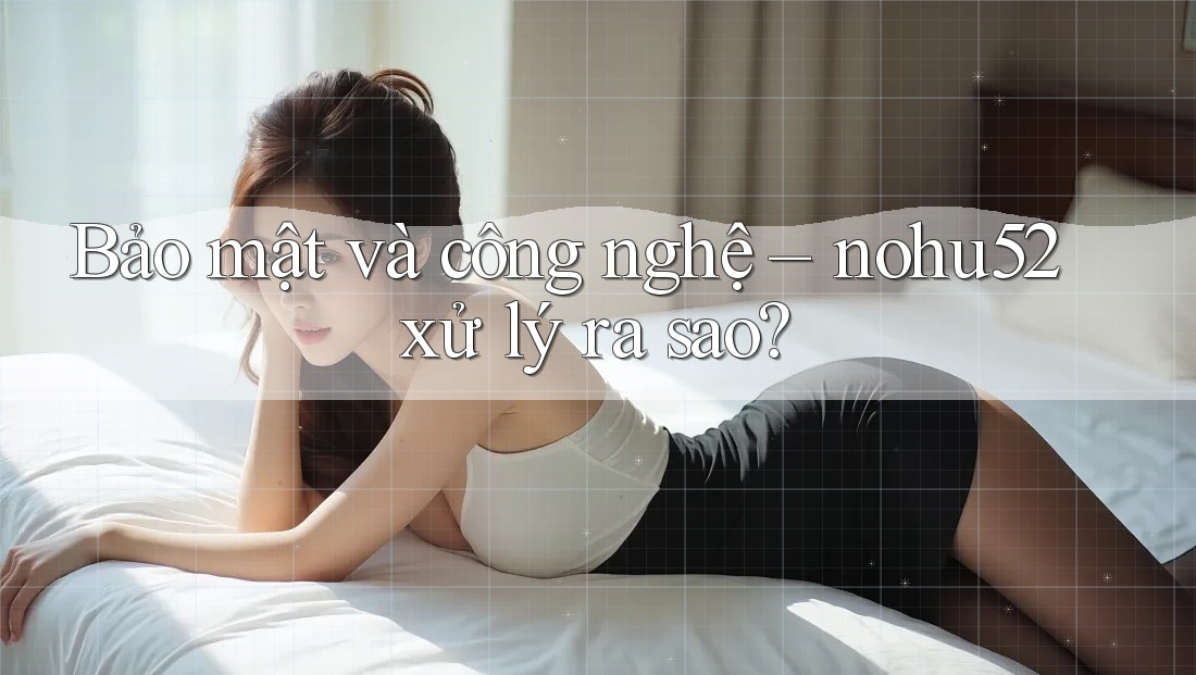 Bảo mật và công nghệ – nohu52 xử lý ra sao?