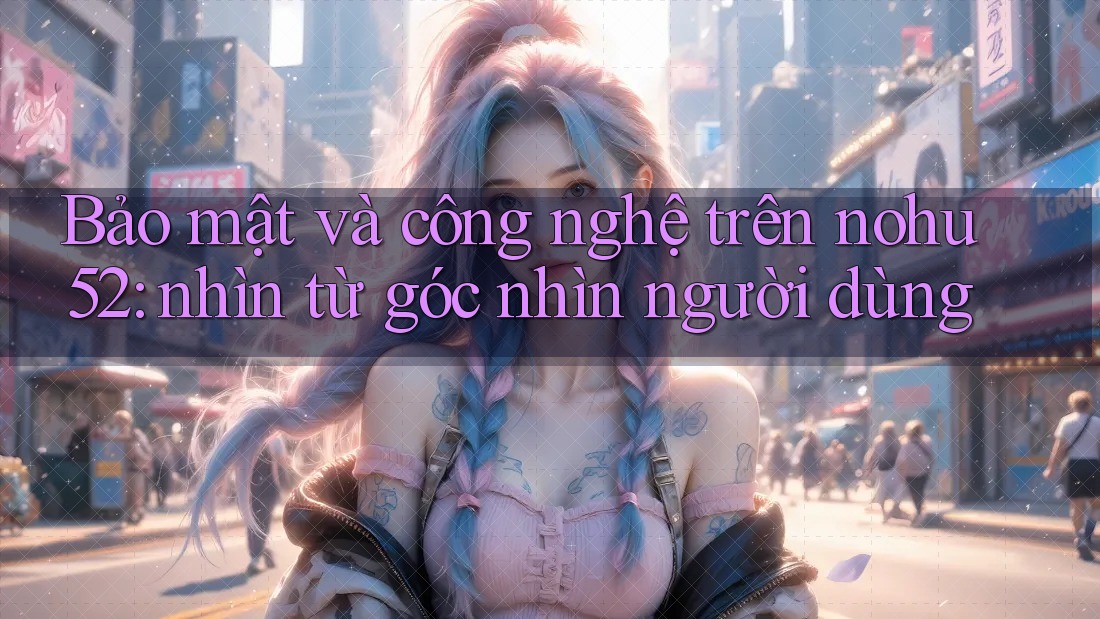 Bảo mật và công nghệ trên nohu52: nhìn từ góc nhìn người dùng Bảo mật và công nghệ trên nohu52: nhìn từ góc nhìn người dùng