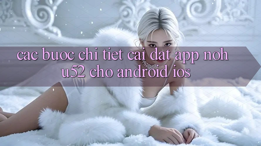 Các bước Chi Tiết Cài đặt App nohu52 Cho Android & iOS