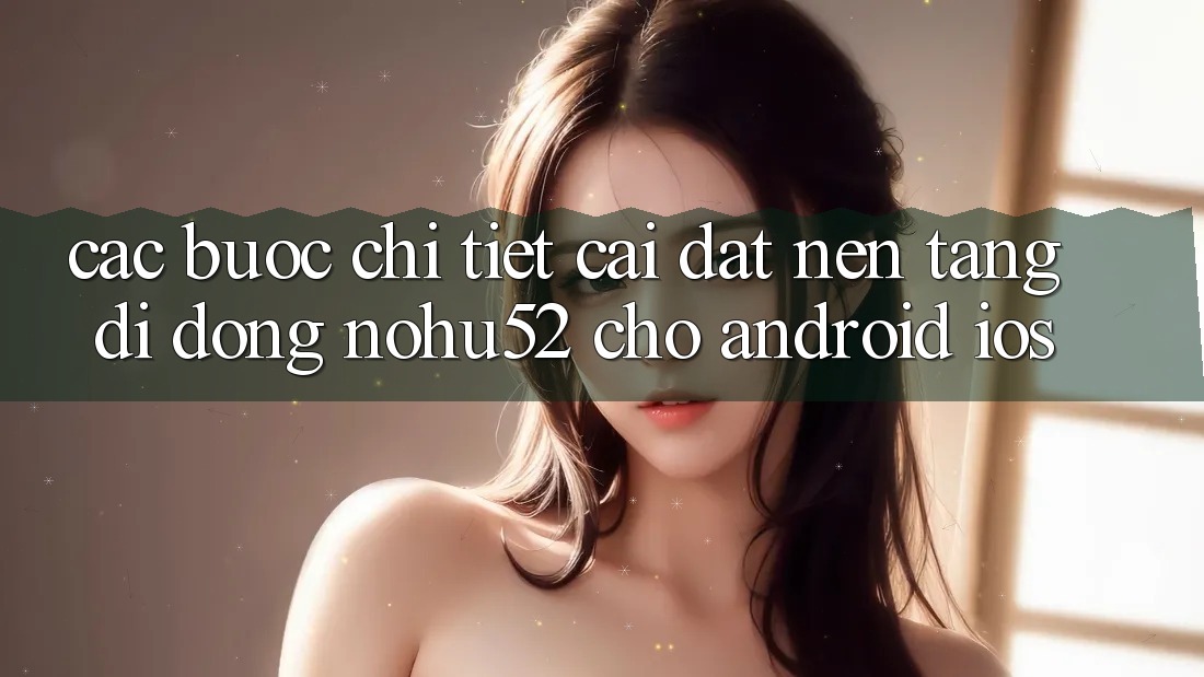 Các bước Chi Tiết Cài đặt Nền tảng di động nohu52 Cho Android & iOS