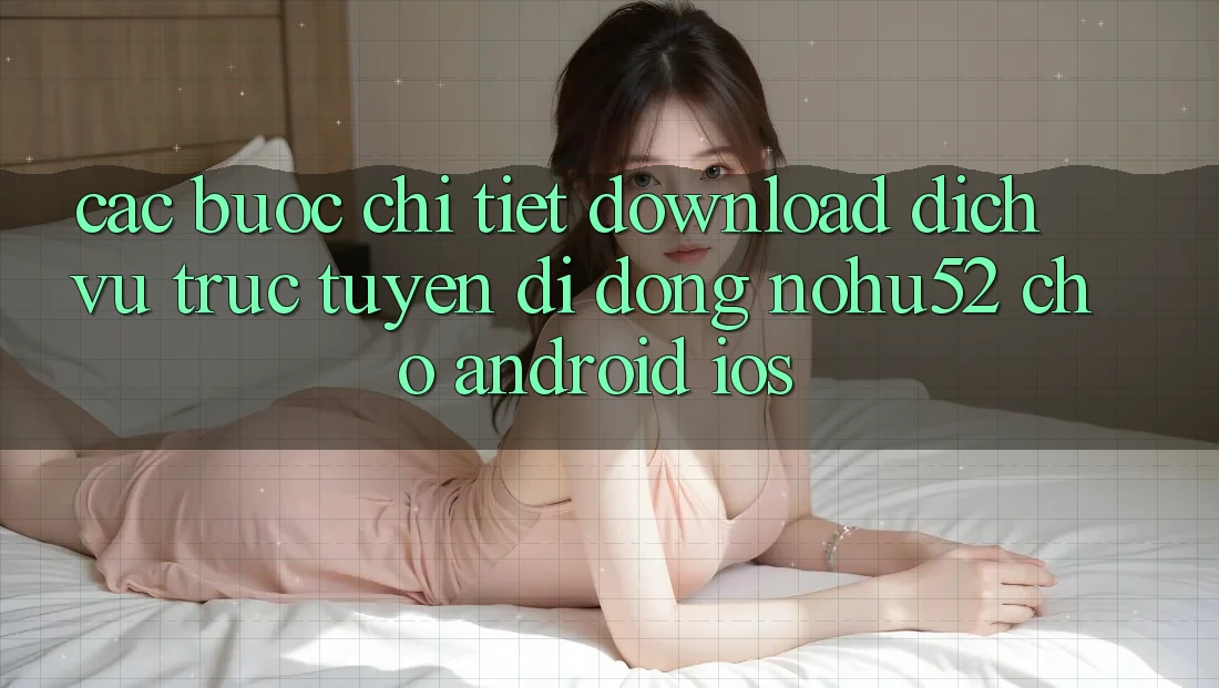 Các bước Chi Tiết Download Dịch vụ trực tuyến di động nohu52 Cho Android & iOS
