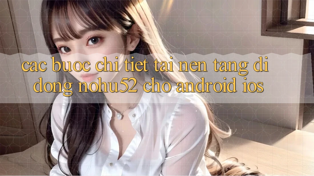 Các bước Chi Tiết Tải Nền tảng di động nohu52 Cho Android & iOS