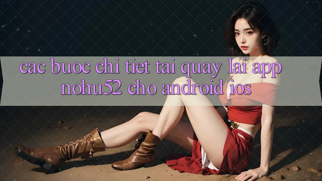 Các bước Chi Tiết Tải quay lại App nohu52 Cho Android & iOS