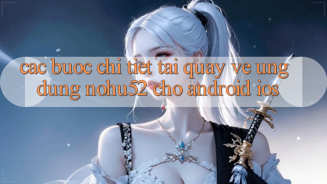 Các bước Chi Tiết Tải quay về Ứng Dụng nohu52 Cho Android & iOS