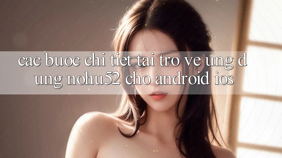 Các bước Chi Tiết Tải trở về Ứng Dụng nohu52 Cho Android & iOS