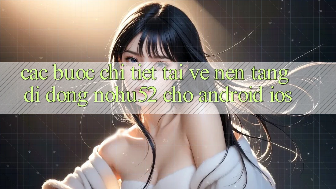 Các bước Chi Tiết Tải về Nền tảng di động nohu52 Cho Android & iOS