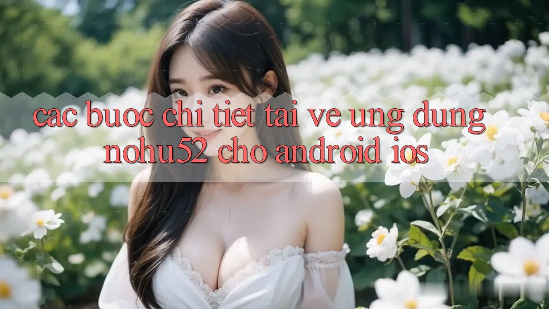 Các bước Chi Tiết Tải về Ứng Dụng nohu52 Cho Android & iOS