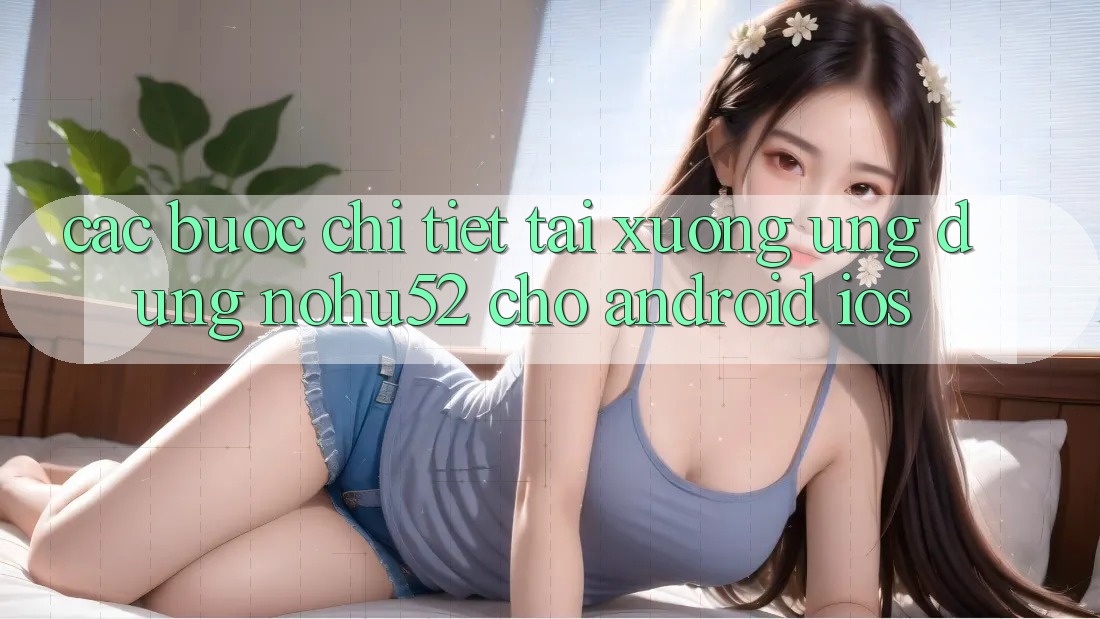 Các bước Chi Tiết Tải xuống Ứng Dụng nohu52 Cho Android & iOS