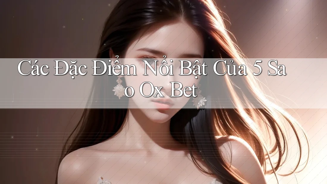 Các Đặc Điểm Nổi Bật Của 5 Sao Ox Bet