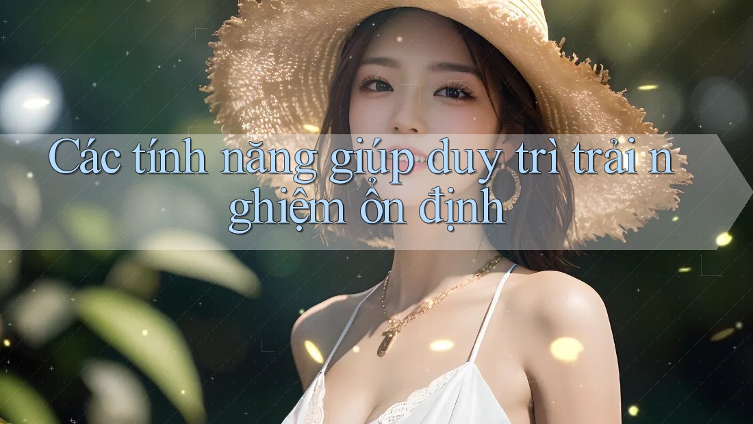 Các tính năng giúp duy trì trải nghiệm ổn định