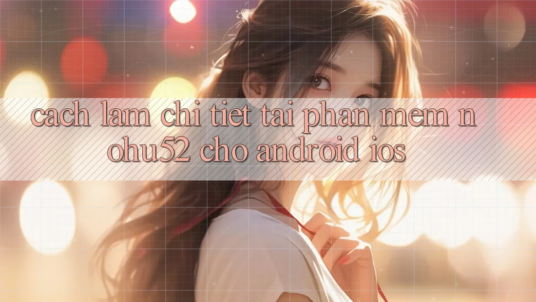 Cách làm Chi Tiết Tải Phần mềm nohu52 Cho Android & iOS Cách làm Chi Tiết Tải Phần mềm nohu52 Cho Android & iOS