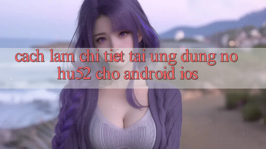 Cách làm Chi Tiết Tải Ứng Dụng nohu52 Cho Android & iOS Cách làm Chi Tiết Tải Ứng Dụng nohu52 Cho Android & iOS