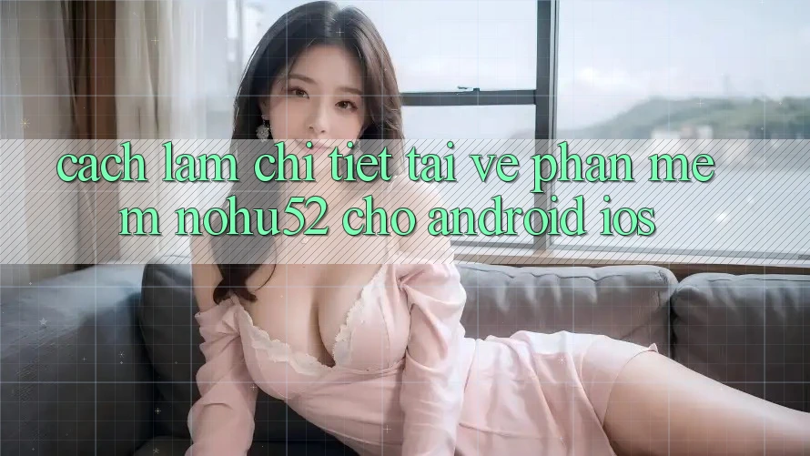 Cách làm Chi Tiết Tải về Phần mềm nohu52 Cho Android & iOS