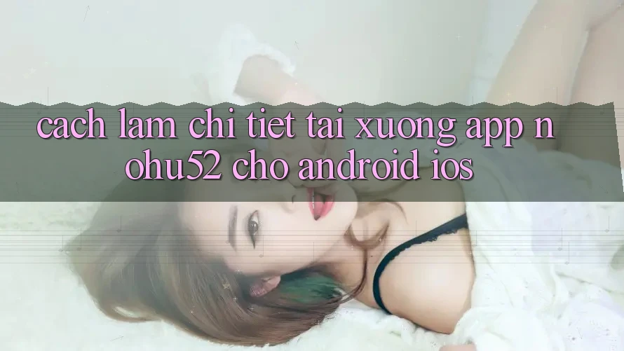 Cách làm Chi Tiết Tải xuống App nohu52 Cho Android & iOS