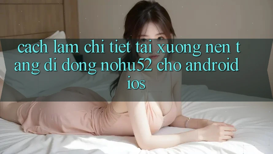 Cách làm Chi Tiết Tải xuống Nền tảng di động nohu52 Cho Android & iOS