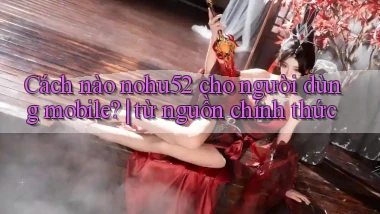 Cách nào nohu52 cho người dùng mobile từ nguồn chính thức