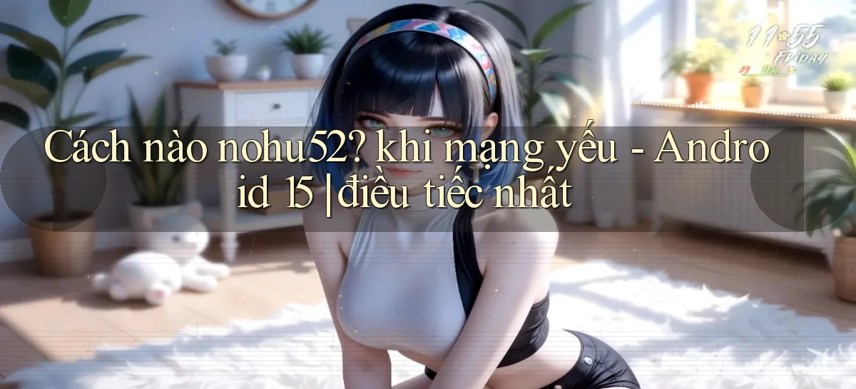 Cách nào nohu52 khi mạng yếu   Android 15 điều tiếc nhất