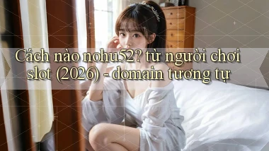 Cách nào nohu52 từ người chơi slot (2026)   domain tương tự