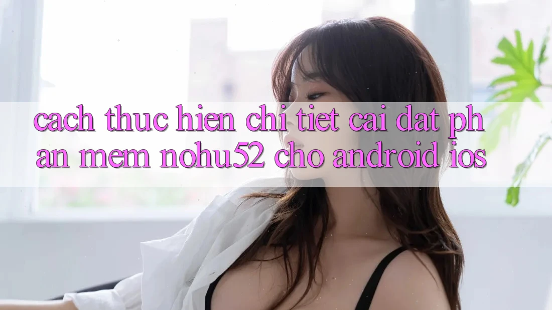 Cách thực hiện Chi Tiết Cài đặt Phần mềm nohu52 Cho Android & iOS Cách thực hiện Chi Tiết Cài đặt Phần mềm nohu52 Cho Android & iOS
