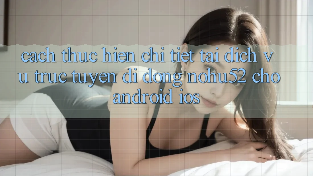 Cách thực hiện Chi Tiết Tải Dịch vụ trực tuyến di động nohu52 Cho Android & iOS