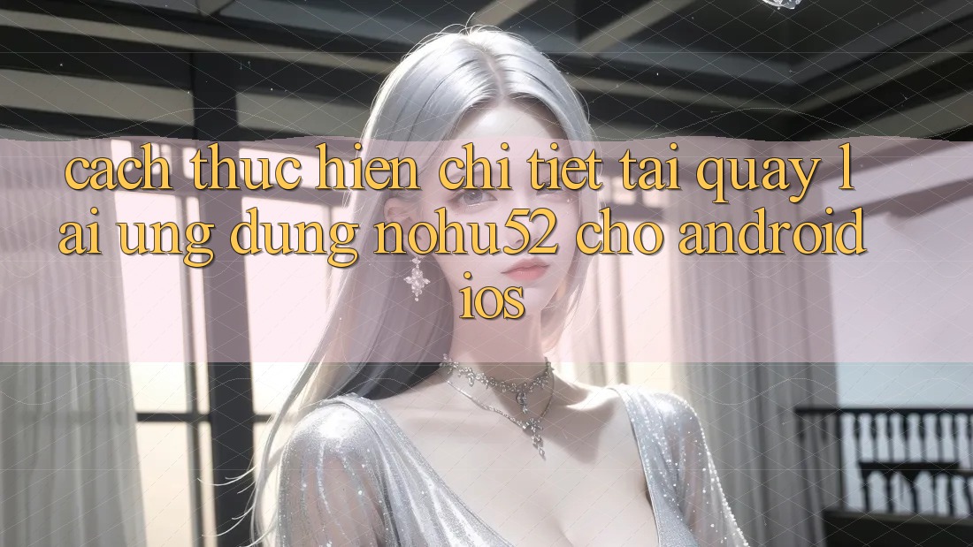 Cách thực hiện Chi Tiết Tải quay lại Ứng Dụng nohu52 Cho Android & iOS