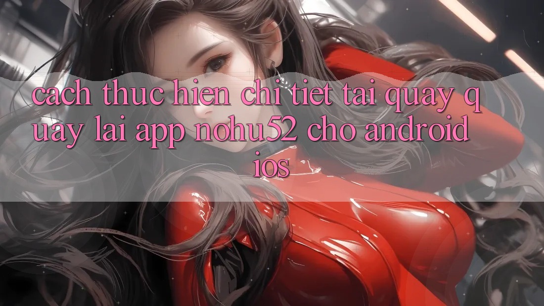 Cách thực hiện Chi Tiết Tải quay quay lại App nohu52 Cho Android & iOS