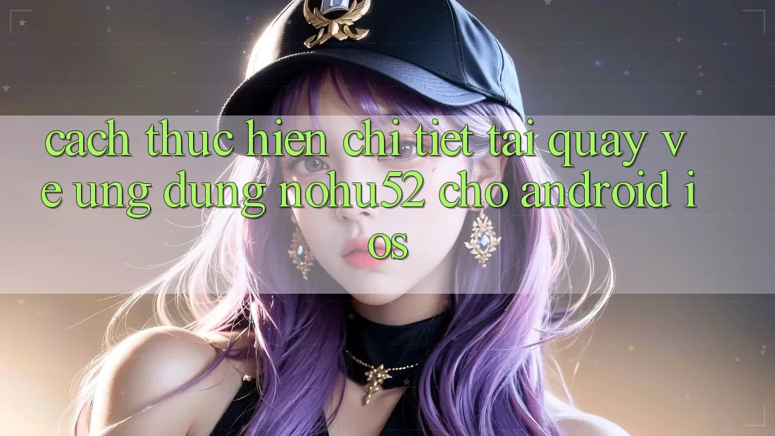 Cách thực hiện Chi Tiết Tải quay về Ứng Dụng nohu52 Cho Android & iOS