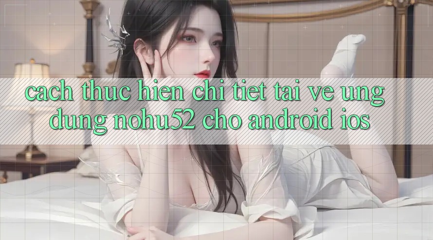 Cách thực hiện Chi Tiết Tải về Ứng Dụng nohu52 Cho Android & iOS
