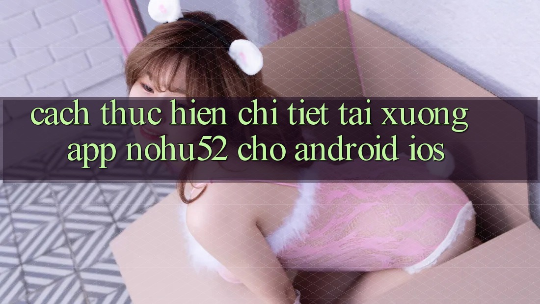 Cách thực hiện Chi Tiết Tải xuống App nohu52 Cho Android & iOS