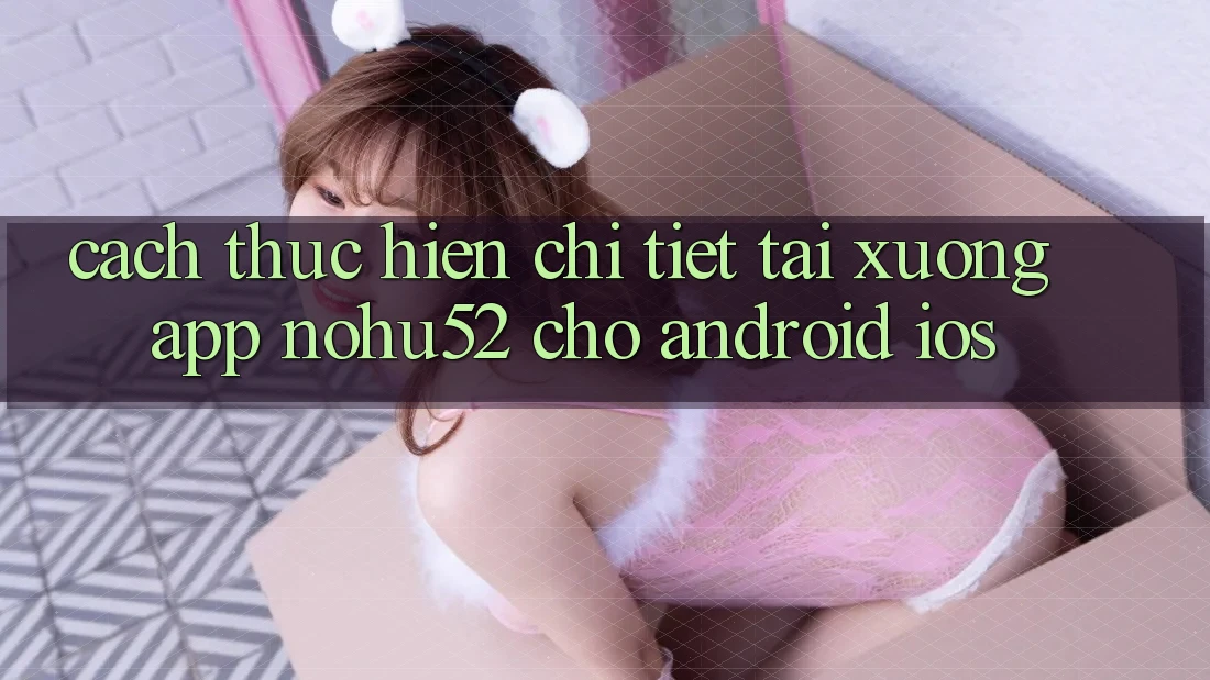 Cách thực hiện Chi Tiết Tải xuống App nohu52 Cho Android & iOS