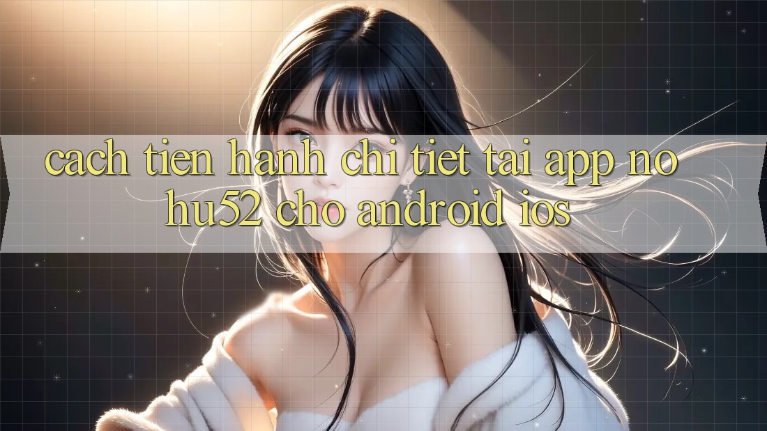 Cách tiến hành Chi Tiết Tải App nohu52 Cho Android & iOS