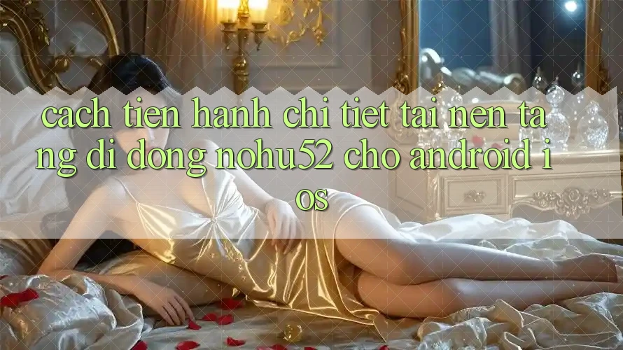 Cách tiến hành Chi Tiết Tải Nền tảng di động nohu52 Cho Android & iOS