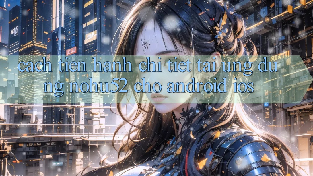 Cách tiến hành Chi Tiết Tải Ứng dụng nohu52 Cho Android & iOS