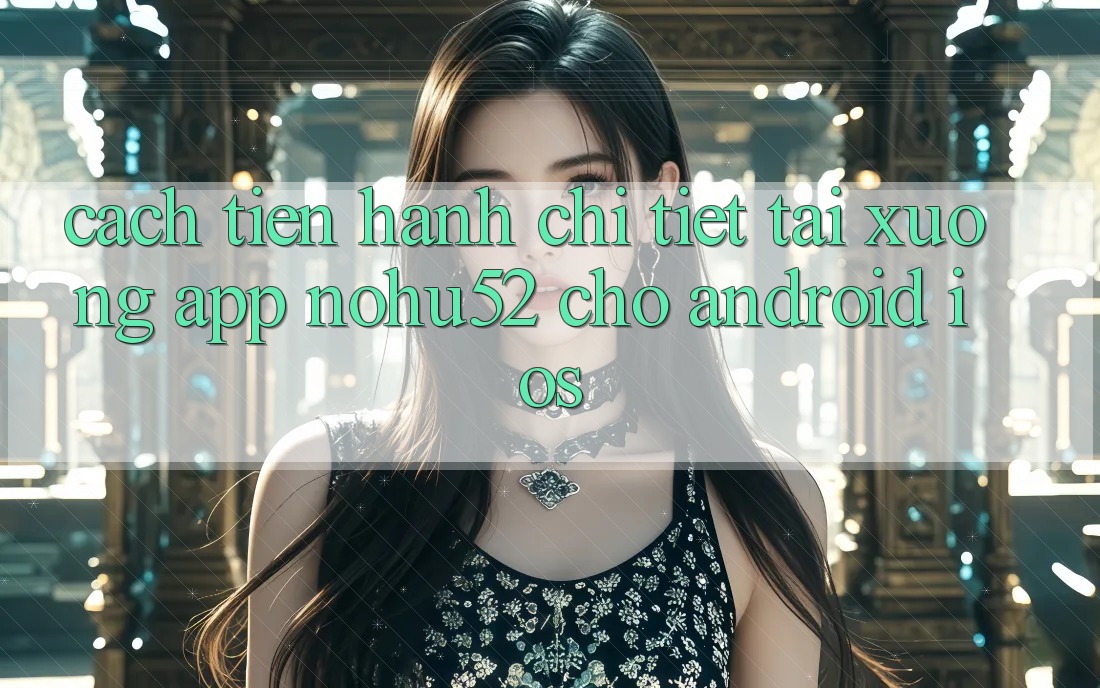 Cách tiến hành Chi Tiết Tải xuống App nohu52 Cho Android & iOS