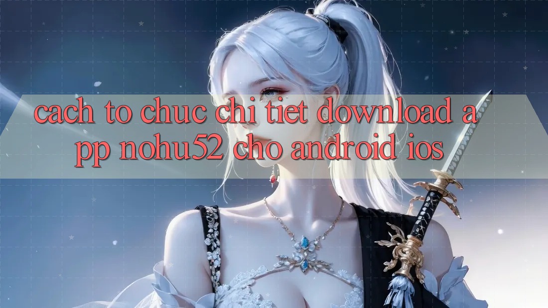 Cách tổ chức Chi Tiết Download App nohu52 Cho Android & iOS