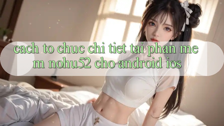 Cách tổ chức Chi Tiết Tải Phần mềm nohu52 Cho Android & iOS