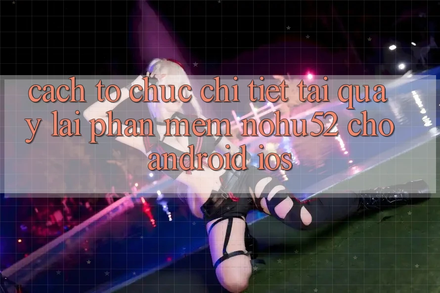 Cách tổ chức Chi Tiết Tải quay lại Phần mềm nohu52 Cho Android & iOS