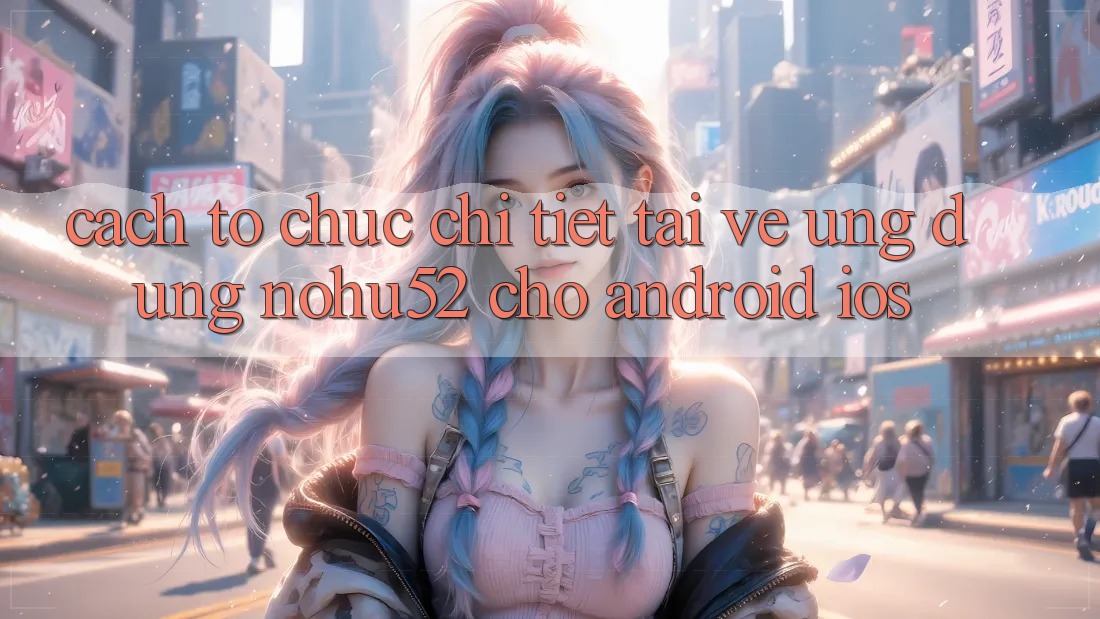 Cách tổ chức Chi Tiết Tải về Ứng Dụng nohu52 Cho Android & iOS