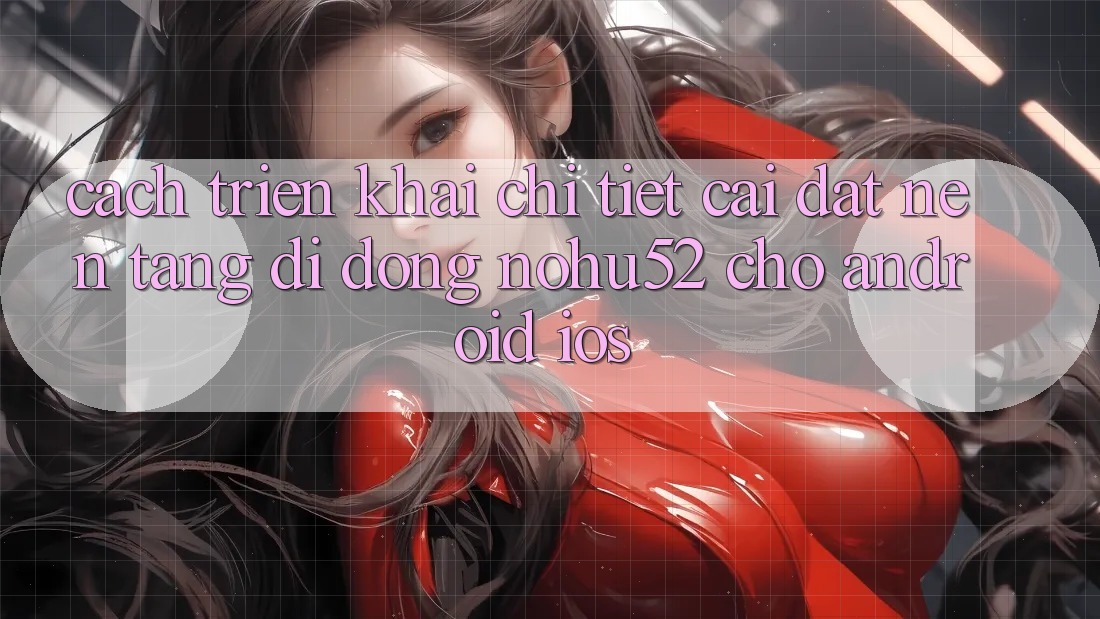 Cách triển khai Chi Tiết Cài đặt Nền tảng di động nohu52 Cho Android & iOS