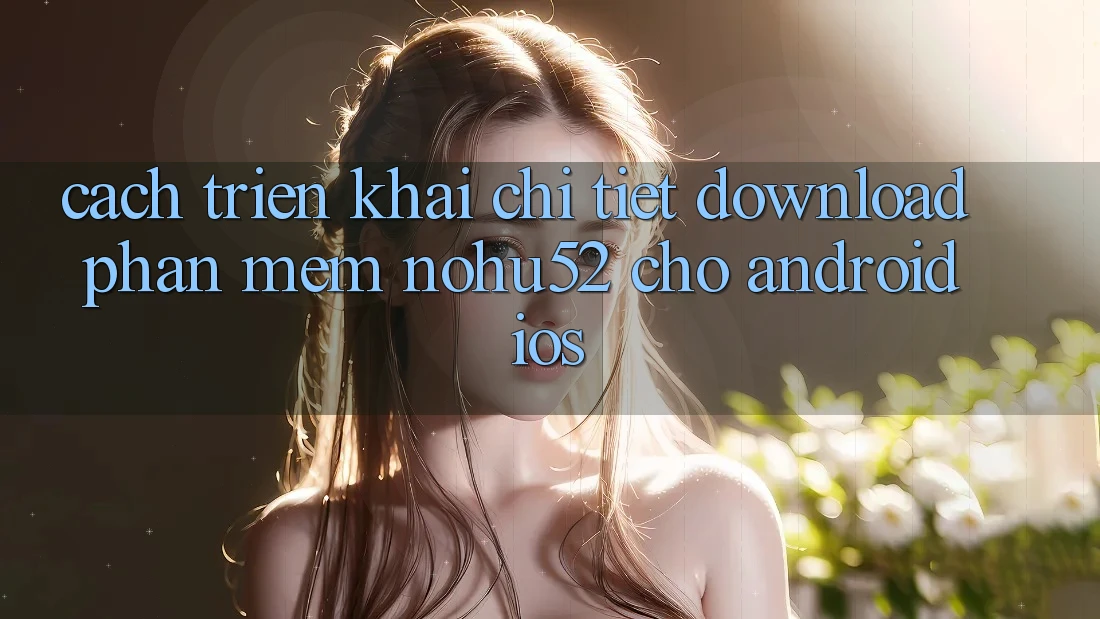 Cách triển khai Chi Tiết Download Phần mềm nohu52 Cho Android & iOS