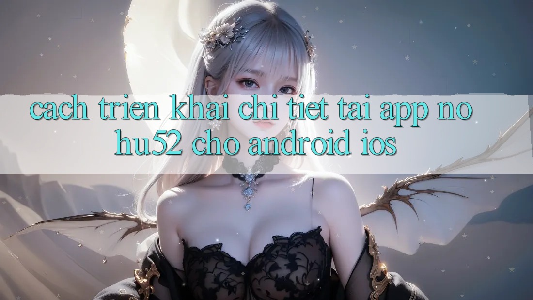 Cách triển khai Chi Tiết Tải App nohu52 Cho Android & iOS