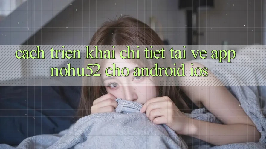 Cách triển khai Chi Tiết Tải về App nohu52 Cho Android & iOS
