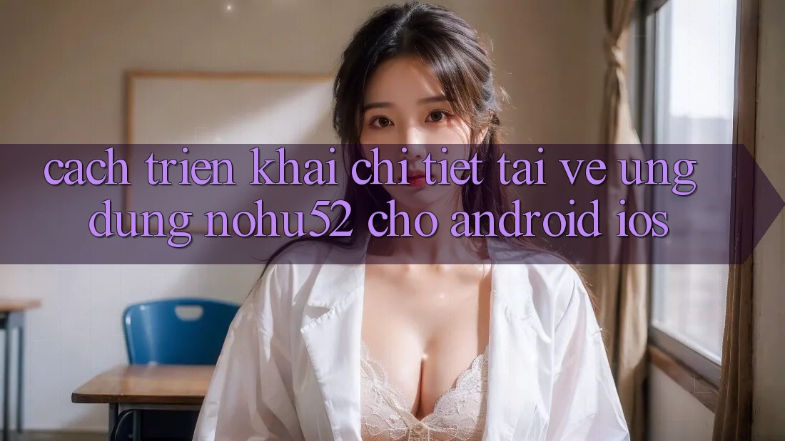 Cách triển khai Chi Tiết Tải về Ứng Dụng nohu52 Cho Android & iOS