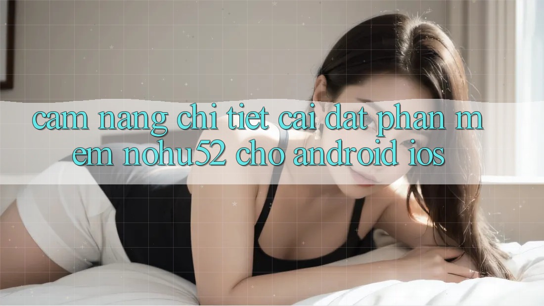 Cẩm nang Chi Tiết Cài đặt Phần mềm nohu52 Cho Android & iOS