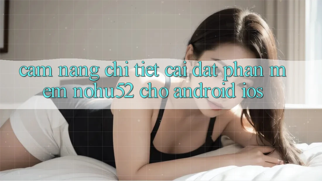 Cẩm nang Chi Tiết Cài đặt Phần mềm nohu52 Cho Android & iOS