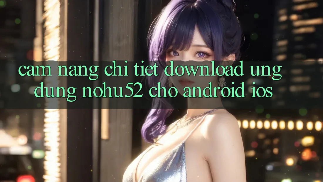 Cẩm nang Chi Tiết Download Ứng Dụng nohu52 Cho Android & iOS Cẩm nang Chi Tiết Download Ứng Dụng nohu52 Cho Android & iOS
