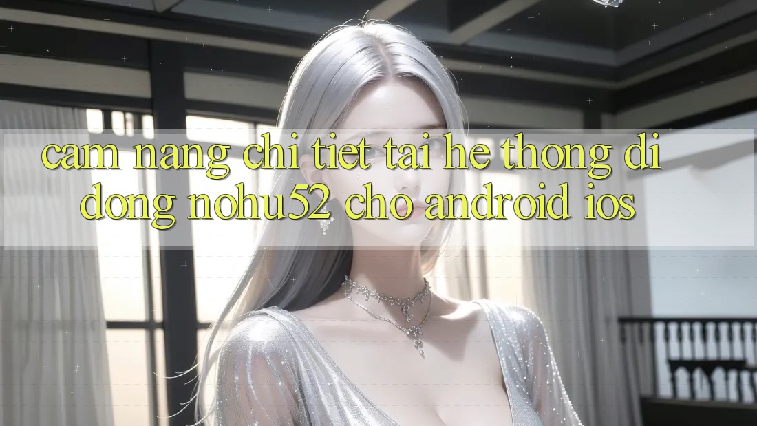 Cẩm nang Chi Tiết Tải Hệ thống di động nohu52 Cho Android & iOS