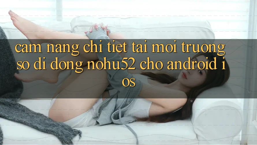 Cẩm nang Chi Tiết Tải Môi trường số di động nohu52 Cho Android & iOS
